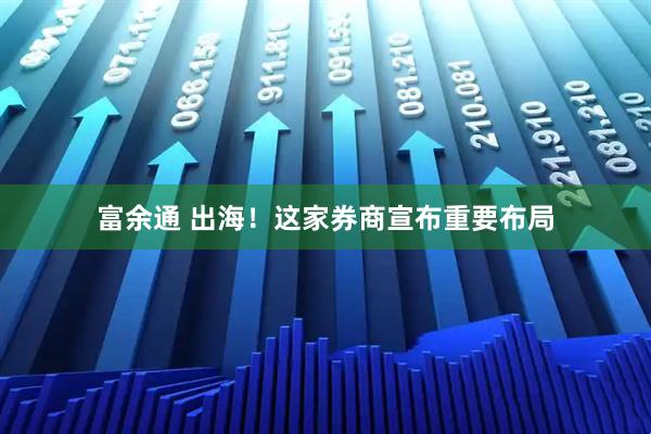 富余通 出海！这家券商宣布重要布局