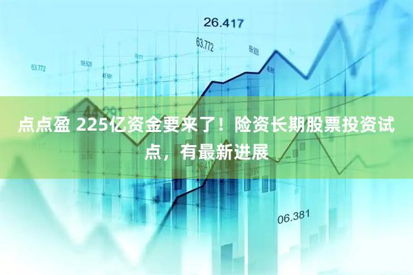 点点盈 225亿资金要来了！险资长期股票投资试点，有最新进展