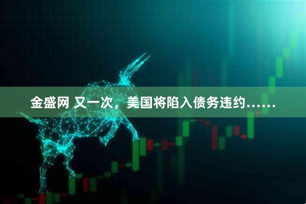 金盛网 又一次，美国将陷入债务违约……