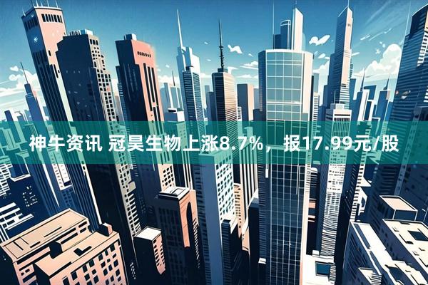 神牛资讯 冠昊生物上涨8.7%，报17.99元/股