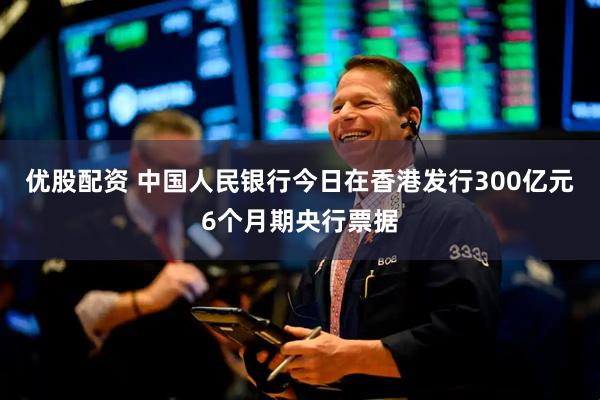 优股配资 中国人民银行今日在香港发行300亿元6个月期央行票据