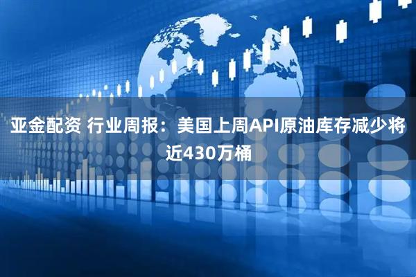 亚金配资 行业周报：美国上周API原油库存减少将近430万桶