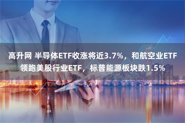 高升网 半导体ETF收涨将近3.7%，和航空业ETF领跑美股行业ETF，标普能源板块跌1.5%