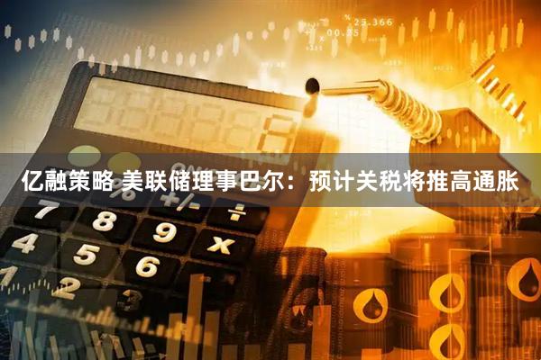 亿融策略 美联储理事巴尔：预计关税将推高通胀