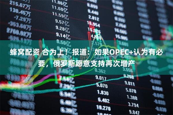 蜂窝配资 合为上！报道：如果OPEC+认为有必要，俄罗斯愿意支持再次增产