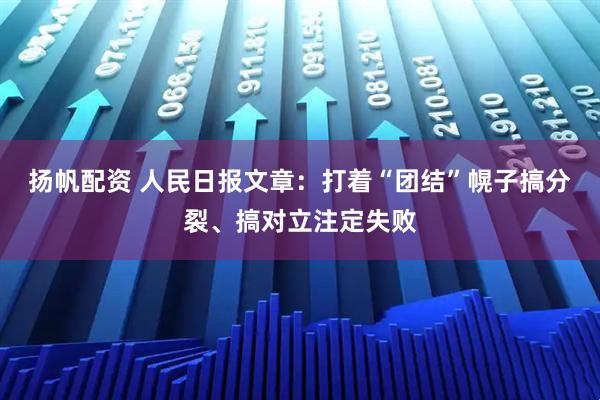 扬帆配资 人民日报文章：打着“团结”幌子搞分裂、搞对立注定失败