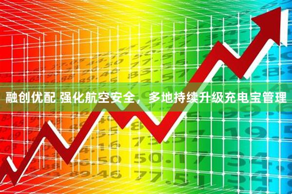 融创优配 强化航空安全，多地持续升级充电宝管理