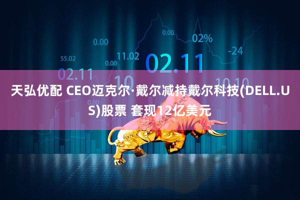 天弘优配 CEO迈克尔·戴尔减持戴尔科技(DELL.US)股票 套现12亿美元