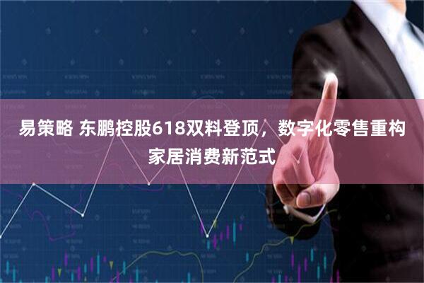 易策略 东鹏控股618双料登顶，数字化零售重构家居消费新范式