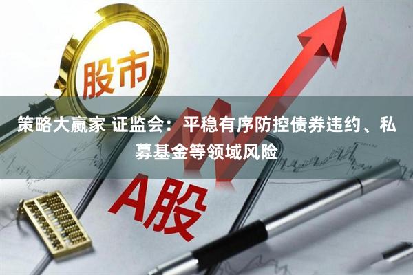 策略大赢家 证监会：平稳有序防控债券违约、私募基金等领域风险