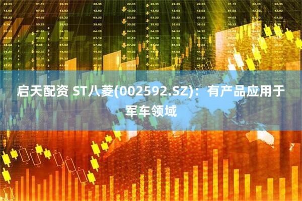 启天配资 ST八菱(002592.SZ)：有产品应用于军车领域