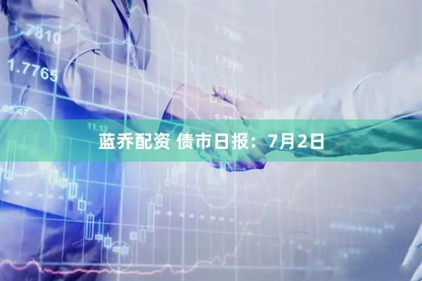 蓝乔配资 债市日报：7月2日