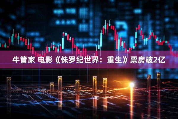 牛管家 电影《侏罗纪世界：重生》票房破2亿