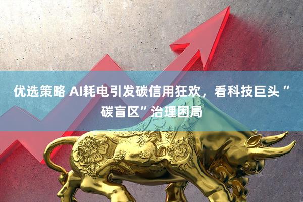 优选策略 AI耗电引发碳信用狂欢，看科技巨头“碳盲区”治理困局