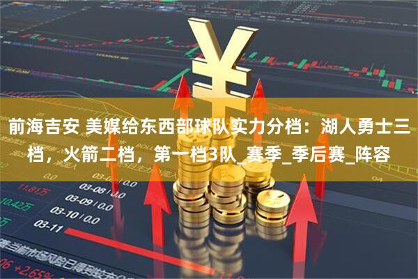 前海吉安 美媒给东西部球队实力分档：湖人勇士三档，火箭二档，第一档3队_赛季_季后赛_阵容