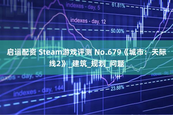 启运配资 Steam游戏评测 No.679《城市：天际线2》_建筑_规划_问题