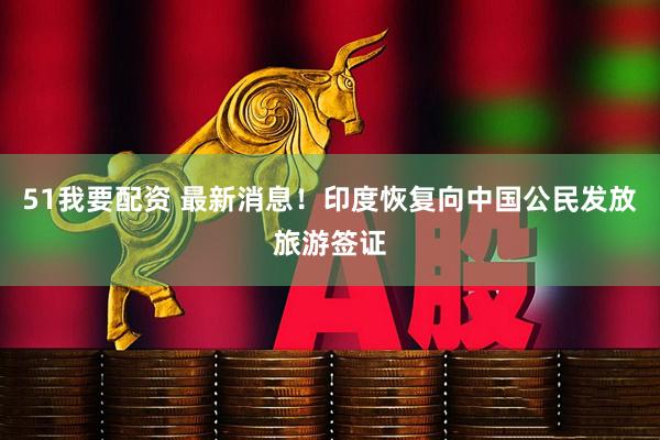 51我要配资 最新消息！印度恢复向中国公民发放旅游签证