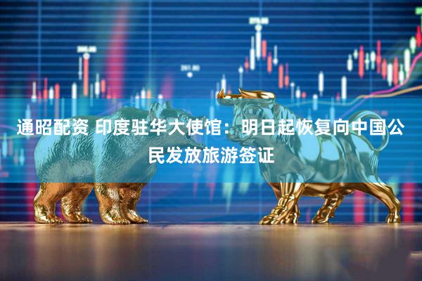 通昭配资 印度驻华大使馆：明日起恢复向中国公民发放旅游签证