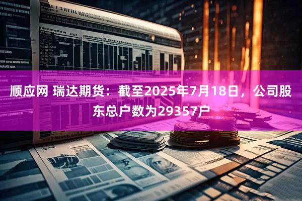 顺应网 瑞达期货：截至2025年7月18日，公司股东总户数为29357户
