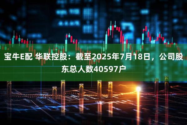 宝牛E配 华联控股：截至2025年7月18日，公司股东总人数40597户