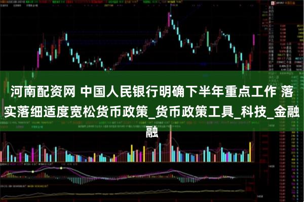 河南配资网 中国人民银行明确下半年重点工作 落实落细适度宽松货币政策_货币政策工具_科技_金融