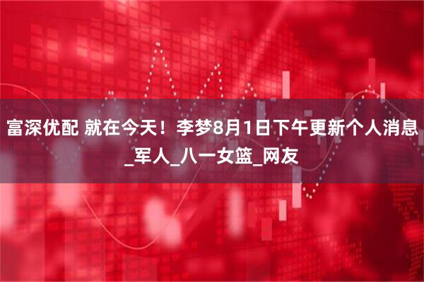 富深优配 就在今天！李梦8月1日下午更新个人消息_军人_八一女篮_网友