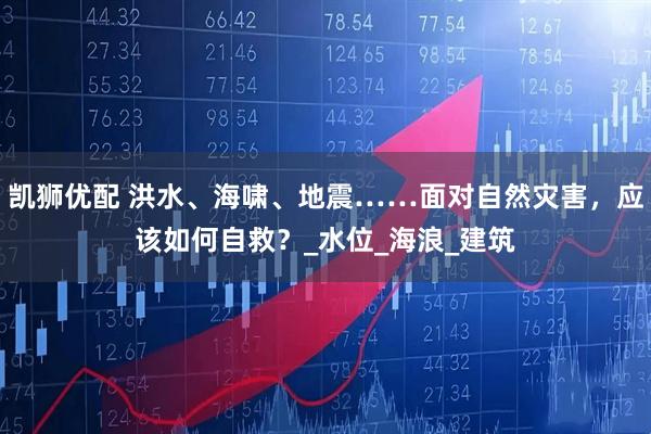 凯狮优配 洪水、海啸、地震……面对自然灾害，应该如何自救？_水位_海浪_建筑