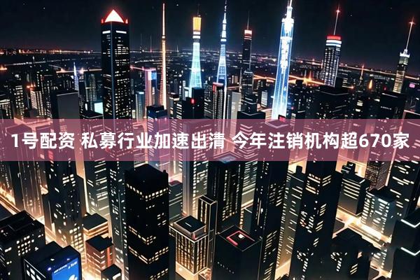 1号配资 私募行业加速出清 今年注销机构超670家