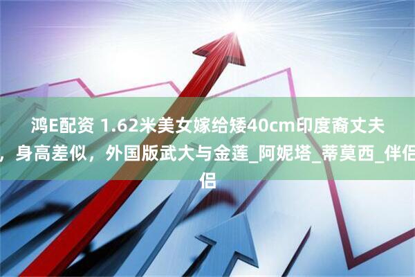 鸿E配资 1.62米美女嫁给矮40cm印度裔丈夫，身高差似，外国版武大与金莲_阿妮塔_蒂莫西_伴侣
