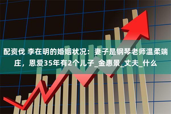 配资伐 李在明的婚姻状况：妻子是钢琴老师温柔端庄，恩爱35年有2个儿子_金惠景_丈夫_什么
