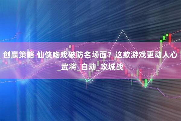 创赢策略 仙侠吻戏破防名场面？这款游戏更动人心_武将_自动_攻城战