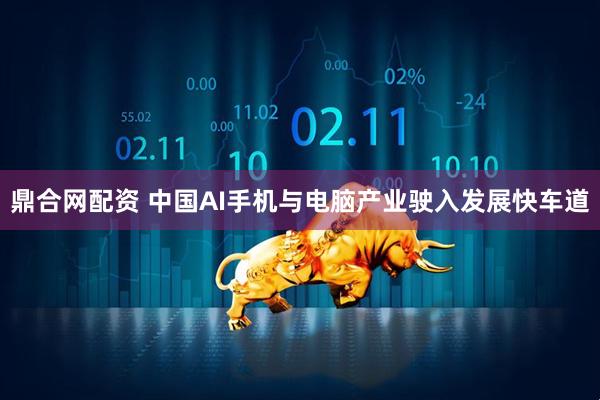 鼎合网配资 中国AI手机与电脑产业驶入发展快车道
