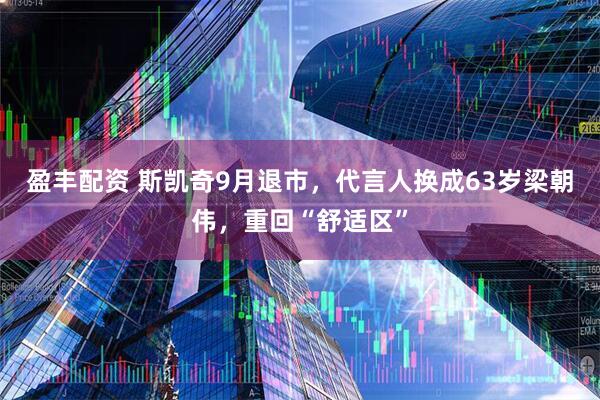 盈丰配资 斯凯奇9月退市，代言人换成63岁梁朝伟，重回“舒适区”