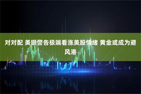 对对配 美银警告极端看涨美股情绪 黄金或成为避风港