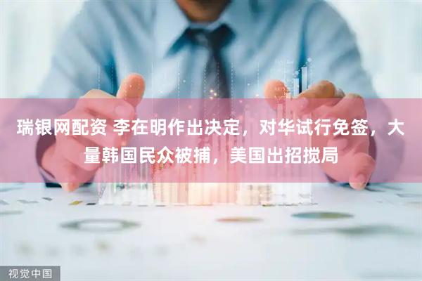 瑞银网配资 李在明作出决定，对华试行免签，大量韩国民众被捕，美国出招搅局