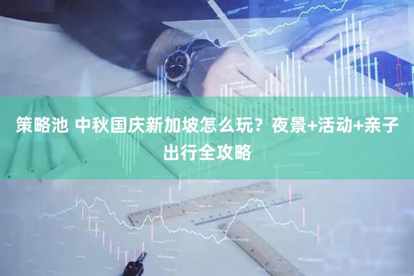 策略池 中秋国庆新加坡怎么玩？夜景+活动+亲子出行全攻略