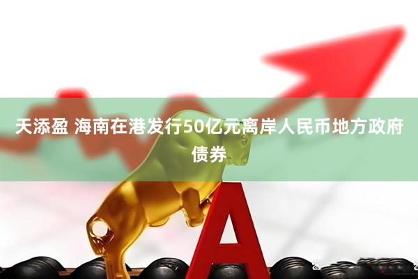 天添盈 海南在港发行50亿元离岸人民币地方政府债券