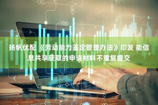扬帆优配 《劳动能力鉴定管理办法》印发 能信息共享获取的申请材料不重复提交