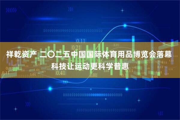 祥乾资产 二〇二五中国国际体育用品博览会落幕 科技让运动更科学普惠